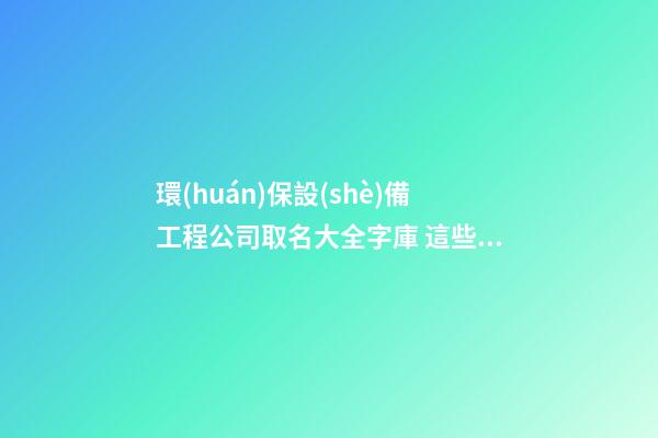 環(huán)保設(shè)備工程公司取名大全字庫 這些潮又動聽-第1張-公司起名-玄機派